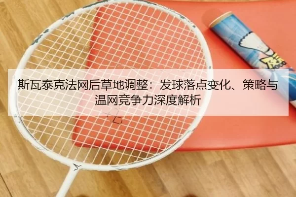 斯瓦泰克法网后草地调整：发球落点变化、策略与温网竞争力深度解析