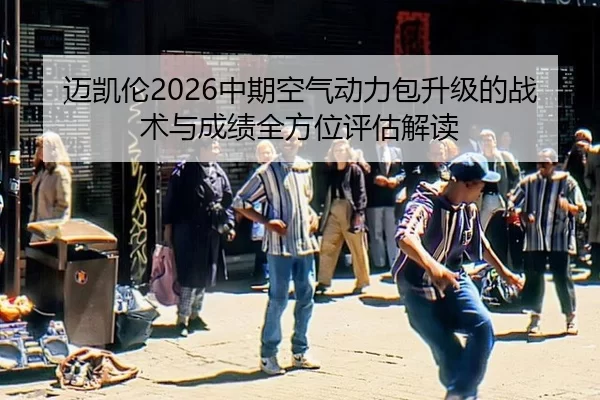 迈凯伦2026中期空气动力包升级的战术与成绩全方位评估解读