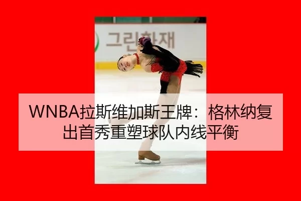 WNBA拉斯维加斯王牌：格林纳复出首秀重塑球队内线平衡