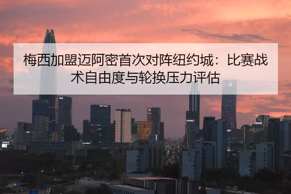 梅西加盟迈阿密首次对阵纽约城：比赛战术自由度与轮换压力评估