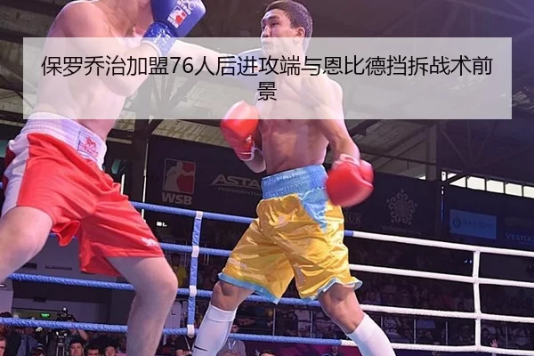 保罗乔治加盟76人后进攻端与恩比德挡拆战术前景